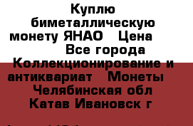 Куплю биметаллическую монету ЯНАО › Цена ­ 6 000 - Все города Коллекционирование и антиквариат » Монеты   . Челябинская обл.,Катав-Ивановск г.